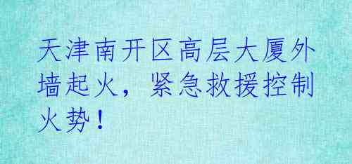天津南开区高层大厦外墙起火,紧急救援控制火势!