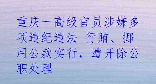 重庆一高级官员涉嫌多项违纪违法 行贿、挪用公款实行,遭开除公职处理