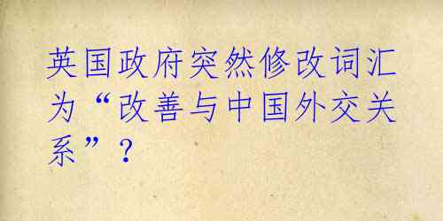 英国政府突然修改词汇 为“改善与中国外交关系”?