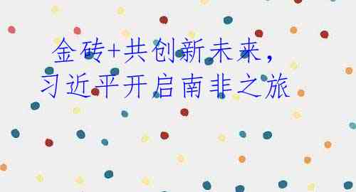 金砖+共创新未来,习近平开启南非之旅