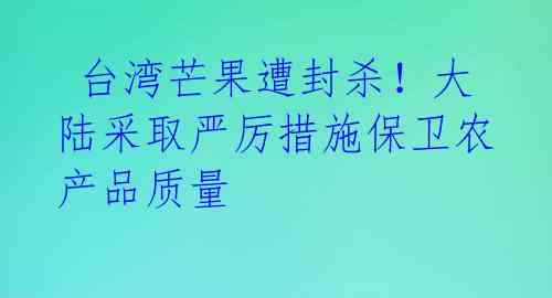 台湾芒果遭封杀!大陆采取严厉措施保卫农产品质量