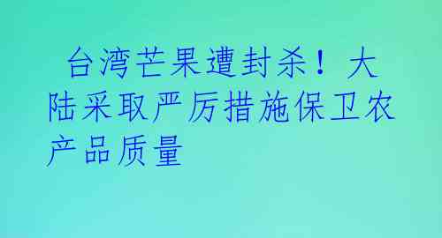  台湾芒果遭封杀！大陆采取严厉措施保卫农产品质量 