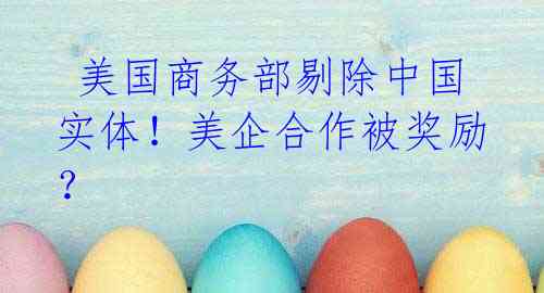 美国商务部剔除中国实体!美企合作被奖励?
