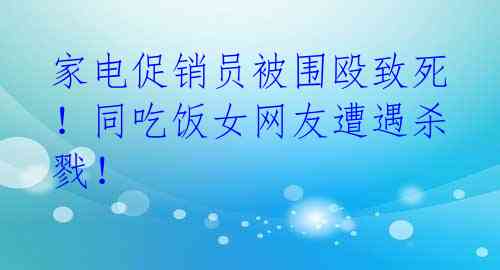 家电促销员被围殴致死！同吃饭女网友遭遇杀戮！ 