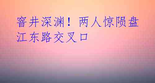 窨井深渊!两人惊陨盘江东路交叉口