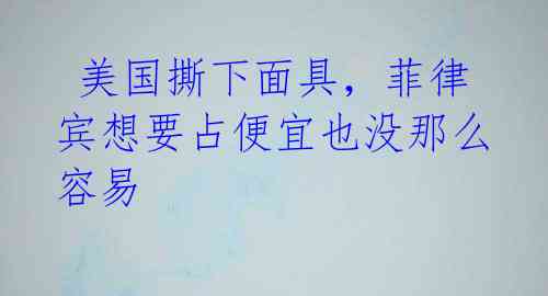 美国撕下面具,菲律宾想要占便宜也没那么容易