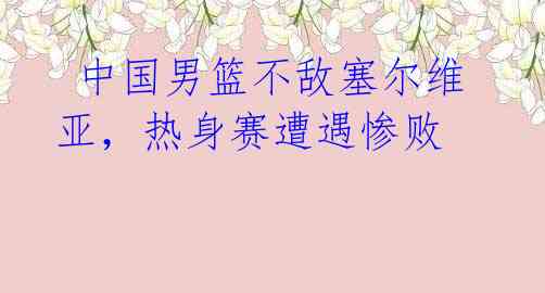 中国男篮不敌塞尔维亚,热身赛遭遇惨败