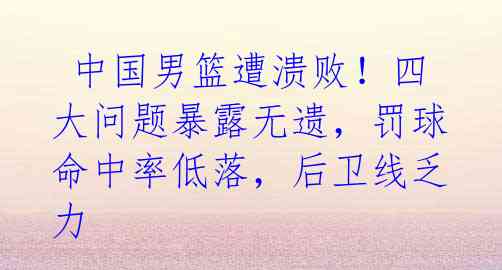 中国男篮遭溃败!四大问题暴露无遗,罚球命中率低落,后卫线乏力