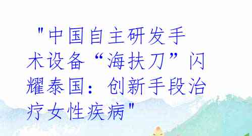"中国自主研发手术设备“海扶刀”闪耀泰国:创新手段治疗女性疾病"