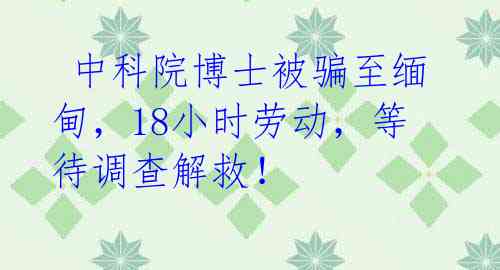 中科院博士被骗至缅甸,18小时劳动,等待调查解救!