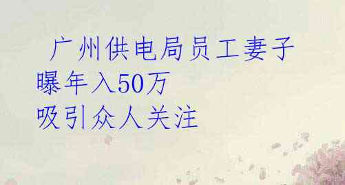  广州供电局员工妻子曝年入50万 吸引众人关注 