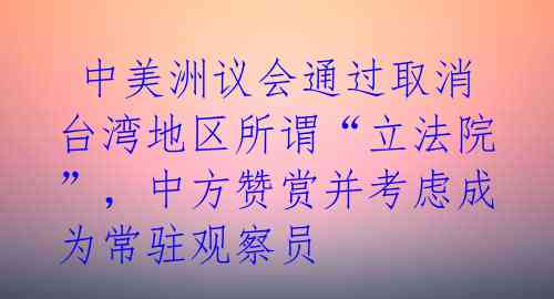  中美洲议会通过取消台湾地区所谓“立法院”，中方赞赏并考虑成为常驻观察员 