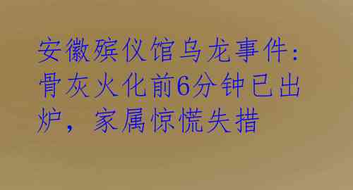  安徽殡仪馆乌龙事件: 骨灰火化前6分钟已出炉，家属惊慌失措 