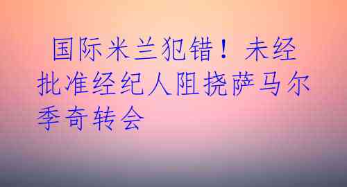 国际米兰犯错!未经批准经纪人阻挠萨马尔季奇转会