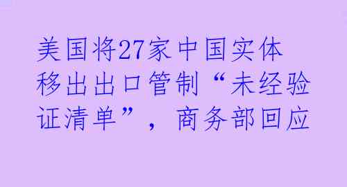 美国将27家中国实体移出出口管制“未经验证清单”,商务部回应