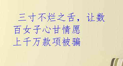三寸不烂之舌,让数百女子心甘情愿 上千万款项被骗