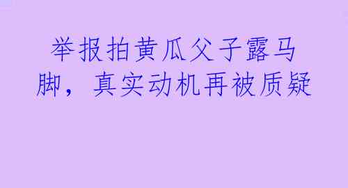 举报拍黄瓜父子露马脚,真实动机再被质疑