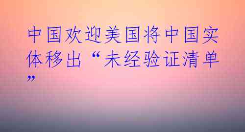 中国欢迎美国将中国实体移出“未经验证清单”