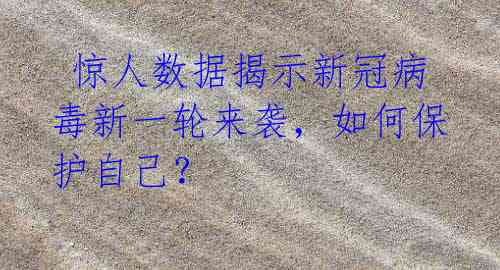 惊人数据揭示新冠病毒新一轮来袭,如何保护自己?