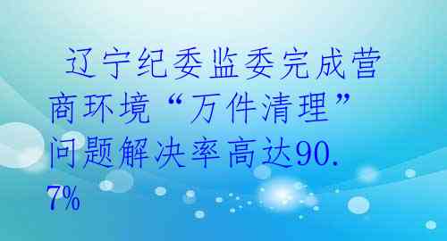  辽宁纪委监委完成营商环境“万件清理” 问题解决率高达90.7% 