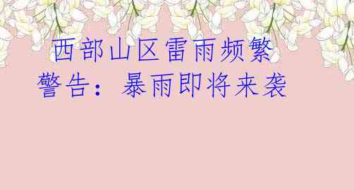 西部山区雷雨频繁 警告:暴雨即将来袭