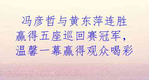 冯彦哲与黄东萍连胜赢得五座巡回赛冠军,温馨一幕赢得观众喝彩