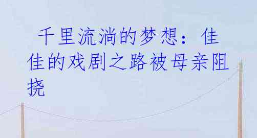 千里流淌的梦想:佳佳的戏剧之路被母亲阻挠