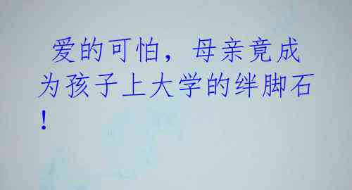 爱的可怕,母亲竟成为孩子上大学的绊脚石!