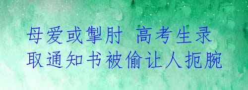 母爱或掣肘 高考生录取通知书被偷让人扼腕 