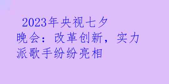 2023年央视七夕晚会:改革创新,实力派歌手纷纷亮相