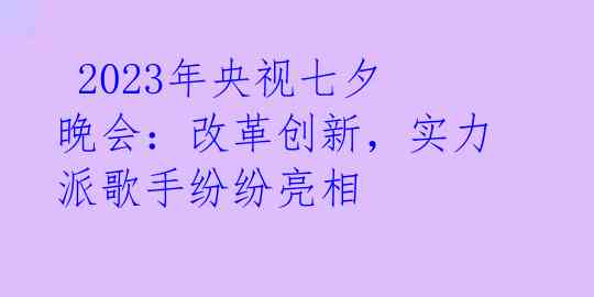  2023年央视七夕晚会：改革创新，实力派歌手纷纷亮相 