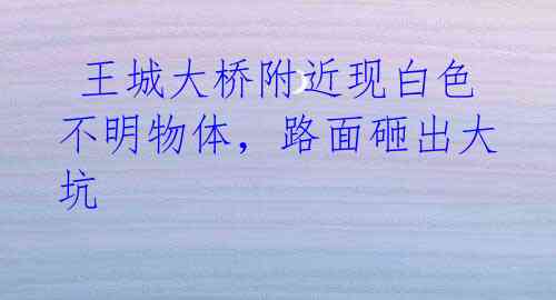 王城大桥附近现白色不明物体,路面砸出大坑