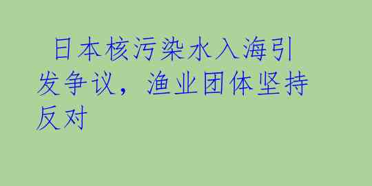 日本核污染水入海引发争议,渔业团体坚持反对