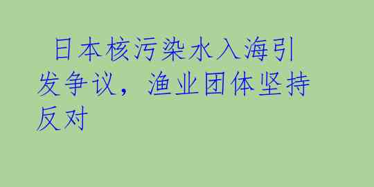  日本核污染水入海引发争议，渔业团体坚持反对 