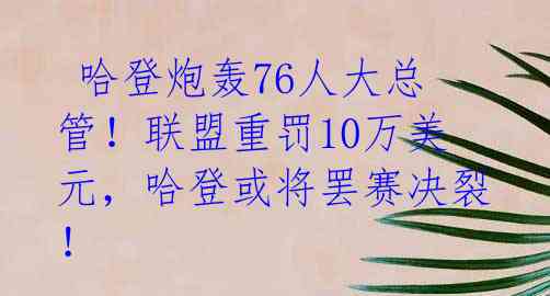  哈登炮轰76人大总管！联盟重罚10万美元，哈登或将罢赛决裂！ 