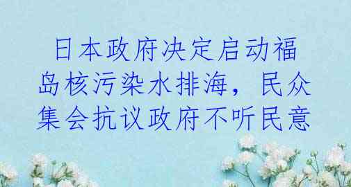 日本政府决定启动福岛核污染水排海,民众集会抗议政府不听民意