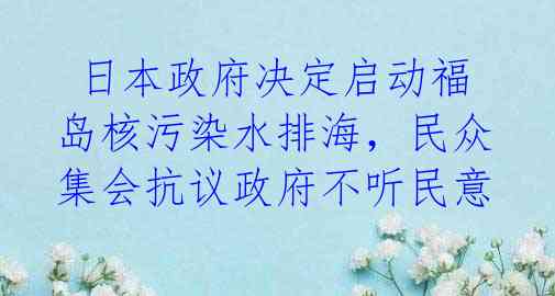  日本政府决定启动福岛核污染水排海，民众集会抗议政府不听民意 