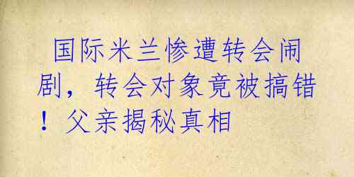 国际米兰惨遭转会闹剧,转会对象竟被搞错!父亲揭秘真相