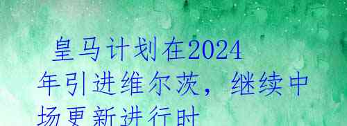  皇马计划在2024年引进维尔茨，继续中场更新进行时 