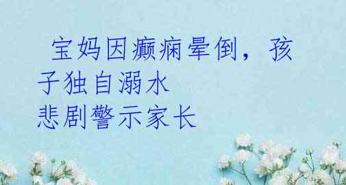 宝妈因癫痫晕倒,孩子独自溺水 悲剧警示家长