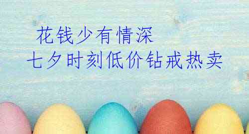花钱少有情深 七夕时刻低价钻戒热卖