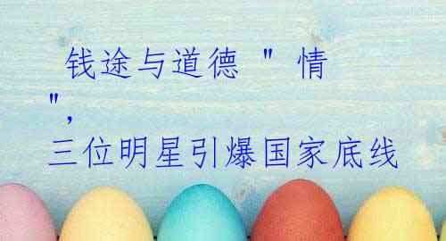 钱途与道德 " 情 ", 三位明星引爆国家底线