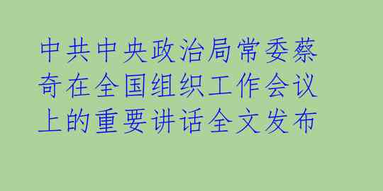 中共中央政治局常委蔡奇在全国组织工作会议上的重要讲话全文发布