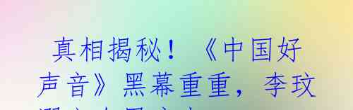 真相揭秘!《中国好声音》黑幕重重,李玟溺亡在黑暗中