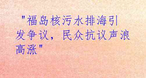 "福岛核污水排海引发争议,民众抗议声浪高涨"