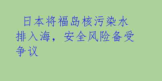  日本将福岛核污染水排入海，安全风险备受争议 