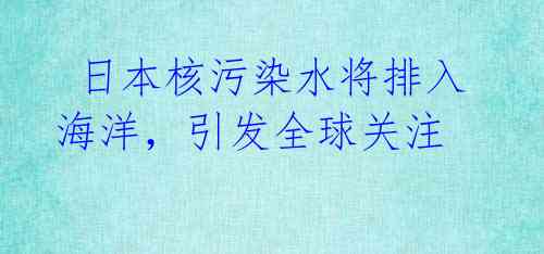  日本核污染水将排入海洋，引发全球关注 