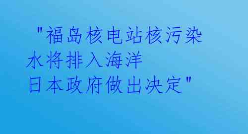 "福岛核电站核污染水将排入海洋 日本政府做出决定"