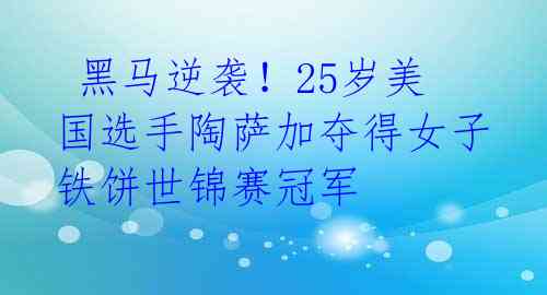  黑马逆袭！25岁美国选手陶萨加夺得女子铁饼世锦赛冠军 