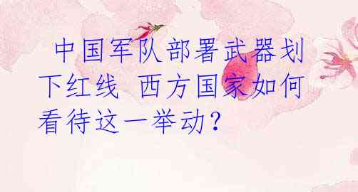 中国军队部署武器划下红线 西方国家如何看待这一举动?